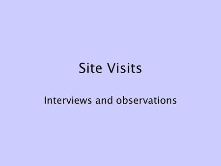 Site Visits Interviews and observations. Site visits What we see and do for ourselves is more memorable, more real, more true than what someone else tells.