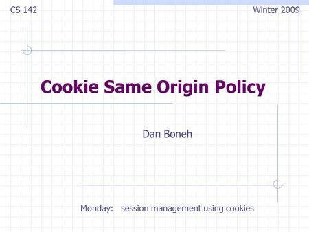 Cookie Same Origin Policy Dan Boneh CS 142 Winter 2009 Monday: session management using cookies.