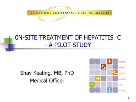 1 0N-SITE TREATMENT OF HEPATITIS C - A PILOT STUDY Shay Keating, MB, PhD Medical Officer.