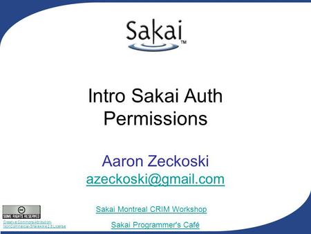 Creative Commons Attribution- NonCommercial-ShareAlike 2.5 License Sakai Programmer's Café Sakai Montreal CRIM Workshop Intro Sakai Auth Permissions Aaron.