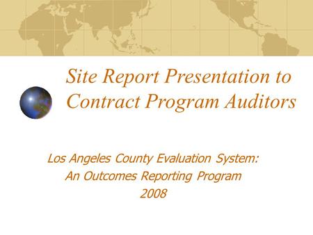 Los Angeles County Evaluation System: An Outcomes Reporting Program 2008 Site Report Presentation to Contract Program Auditors.