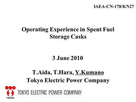 Operating Experience in Spent Fuel Storage Casks T.Aida, T.Hara, Y.Kumano Tokyo Electric Power Company IAEA-CN-178/KN27 3 June 2010.