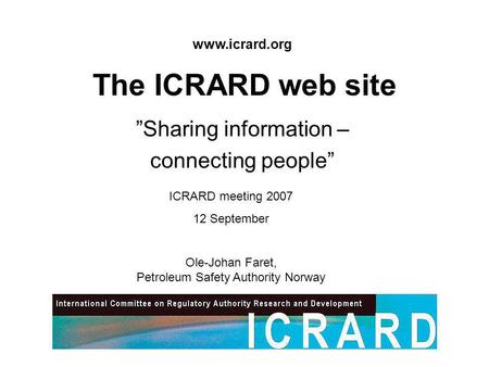 The ICRARD web site Sharing information – connecting people ICRARD meeting 2007 12 September Ole-Johan Faret, Petroleum Safety Authority Norway www.icrard.org.