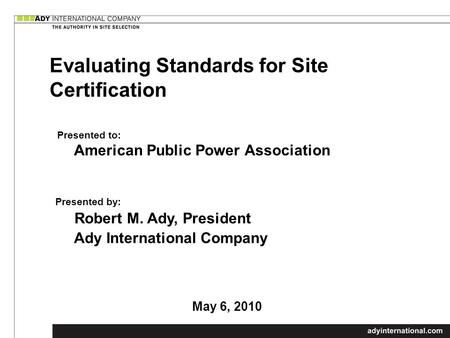 Evaluating Standards for Site Certification Presented to: American Public Power Association Presented by: Robert M. Ady, President Ady International Company.