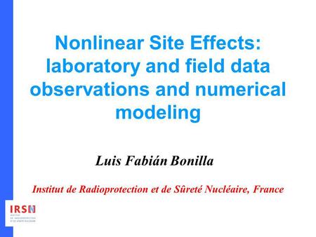 Nonlinear Site Effects: laboratory and field data observations and numerical modeling Luis Fabián Bonilla Institut de Radioprotection et de Sûreté Nucléaire,