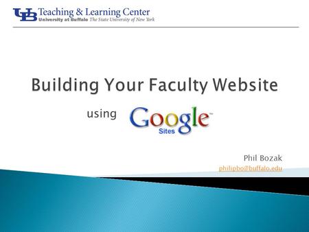 Using Phil Bozak Create a Google Site Add pages to your Google Site Add and edit content Understand and set permissions UBTLC -