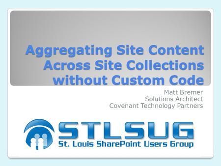 Aggregating Site Content Across Site Collections without Custom Code Matt Bremer Solutions Architect Covenant Technology Partners.