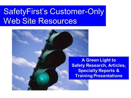 SafetyFirsts Customer-Only Web Site Resources A Green Light to Safety Research, Articles, Specialty Reports & Training Presentations.