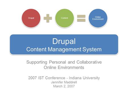 Drupal Content Management System Supporting Personal and Collaborative Online Environments 2007 IST Conference - Indiana University Jennifer Maddrell March.