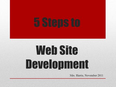 5 Steps to Web Site Development Mrs. Harris, November 2011.
