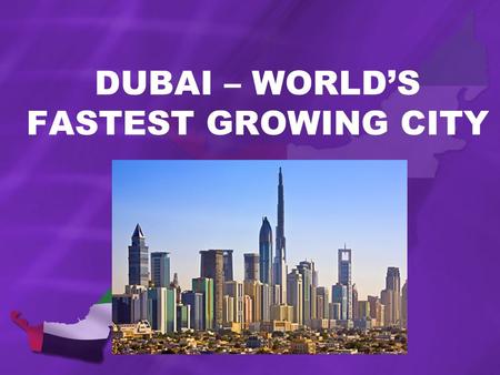 DUBAI – WORLDS FASTEST GROWING CITY. UNITED ARAB EMIRATES A FEDERATION SOUTHEAST OF ARABIAN PENISULA (SW ASIA) ON PERISAN GULF BORDERS OMAN AND SAUDI.
