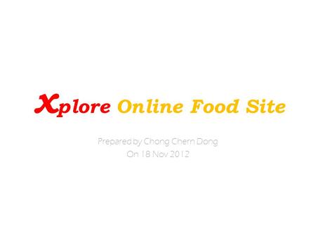 X plore Online Food Site Prepared by Chong Chern Dong On 18 Nov 2012.