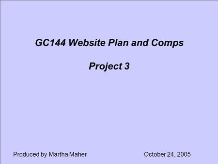 GC144 Website Plan and Comps Project 3 Produced by Martha MaherOctober 24, 2005.