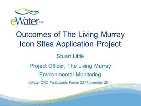 Outcomes of The Living Murray Icon Sites Application Project Stuart Little Project Officer, The Living Murray Environmental Monitoring eWater CRC Participants.