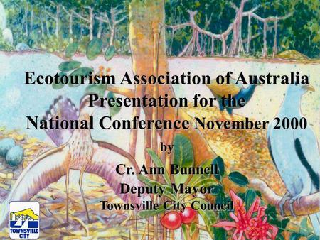 Ecotourism Association of Australia Presentation for the National Conference November 2000 by Cr. Ann Bunnell Deputy Mayor Townsville City Council.
