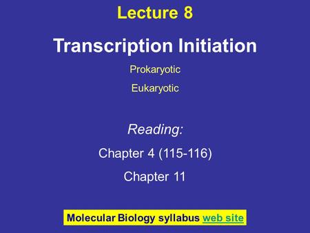 Lecture 8 Transcription Initiation Prokaryotic Eukaryotic Reading: Chapter 4 (115-116) Chapter 11 Molecular Biology syllabus web siteweb site.