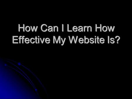 How Can I Learn How Effective My Website Is?. Analytics Reports (i.e. Google Analytics) Usability Study Website Visitor Study There Are Generally 3 Different.