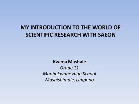 MY INTRODUCTION TO THE WORLD OF SCIENTIFIC RESEARCH WITH SAEON Kwena Mashale Grade 11 Maphokwane High School Mashishimale, Limpopo.