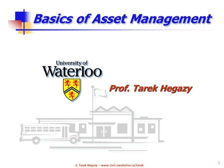 © Tarek Hegazy – www.civil.uwaterloo.ca/tarek 1 Basics of Asset Management Prof. Tarek Hegazy.