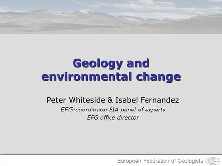 European Federation of Geologists Geology and environmental change Peter Whiteside & Isabel Fernandez EFG- coordinator EIA panel of experts EFG office.