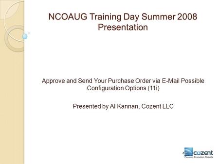 NCOAUG Training Day Summer 2008 Presentation Approve and Send Your Purchase Order via E-Mail Possible Configuration Options (11i) Presented by Al Kannan,