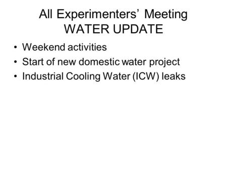 All Experimenters Meeting WATER UPDATE Weekend activities Start of new domestic water project Industrial Cooling Water (ICW) leaks.