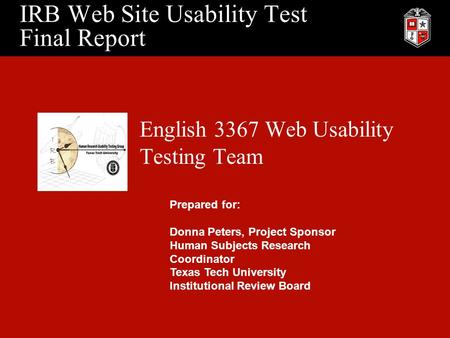 IRB Web Site Usability Test Final Report English 3367 Web Usability Testing Team Prepared for: Donna Peters, Project Sponsor Human Subjects Research Coordinator.