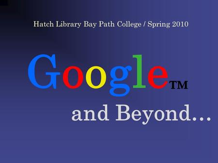 Google and Beyond… Hatch Library Bay Path College / Spring 2010.