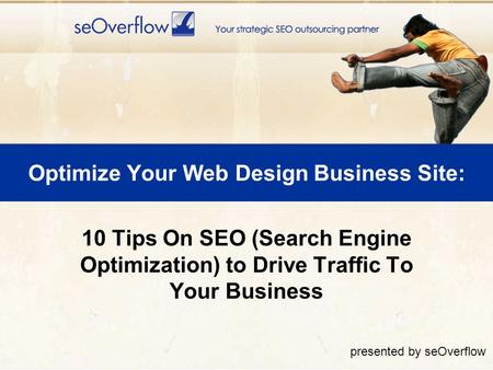 Optimize Your Web Design Business Site: 10 Tips On SEO (Search Engine Optimization) to Drive Traffic To Your Business presented by seOverflow.