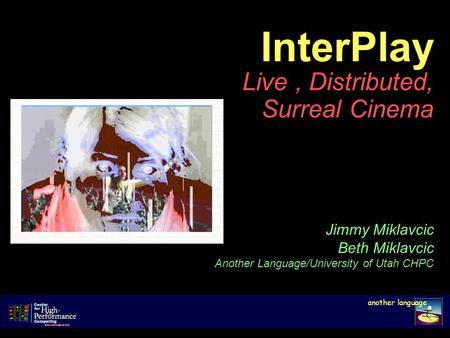InterPlay Live, Distributed, Surreal Cinema another language Jimmy Miklavcic Beth Miklavcic Another Language/University of Utah CHPC.
