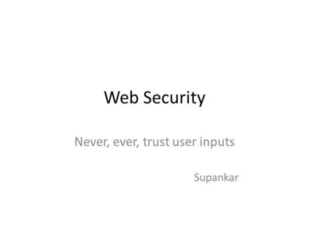 Web Security Never, ever, trust user inputs Supankar.
