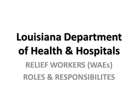 Louisiana Department of Health & Hospitals RELIEF WORKERS (WAEs) ROLES & RESPONSIBILITES.