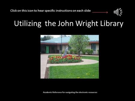 Utilizing the John Wright Library Academic Reference for navigating the electronic resources Click on this icon to hear specific instructions on each.