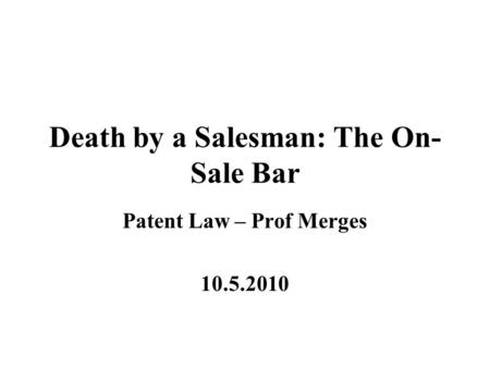 Death by a Salesman: The On- Sale Bar Patent Law – Prof Merges 10.5.2010.