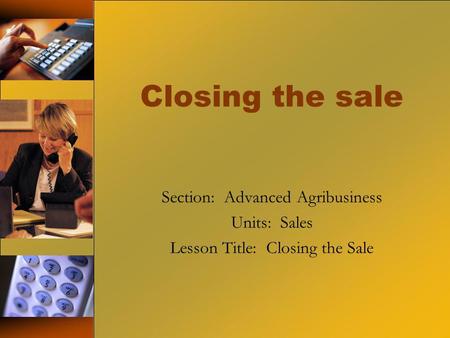 Closing the sale Section: Advanced Agribusiness Units: Sales Lesson Title: Closing the Sale.
