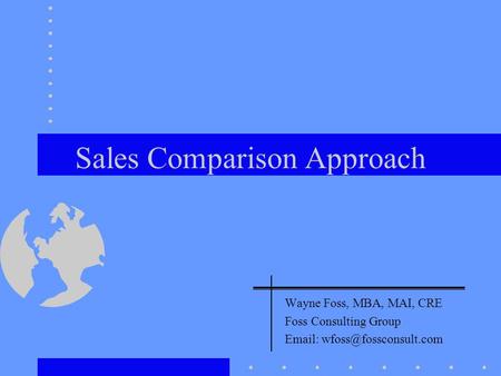 Sales Comparison Approach Wayne Foss, MBA, MAI, CRE Foss Consulting Group