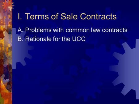 I. Terms of Sale Contracts A. Problems with common law contracts B. Rationale for the UCC.