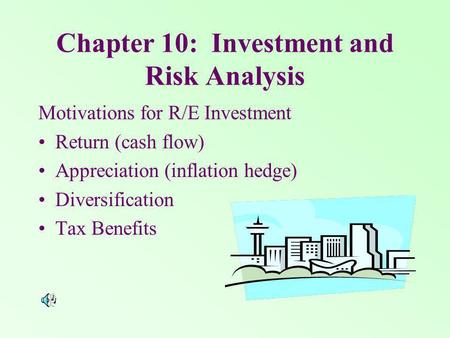 Chapter 10: Investment and Risk Analysis Motivations for R/E Investment Return (cash flow) Appreciation (inflation hedge) Diversification Tax Benefits.