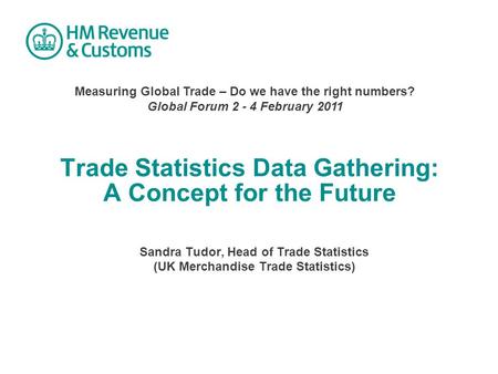 Trade Statistics Data Gathering: A Concept for the Future Sandra Tudor, Head of Trade Statistics (UK Merchandise Trade Statistics) Measuring Global Trade.