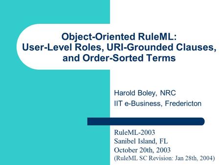 Object-Oriented RuleML: User-Level Roles, URI-Grounded Clauses, and Order-Sorted Terms Harold Boley, NRC IIT e-Business, Fredericton RuleML-2003 Sanibel.