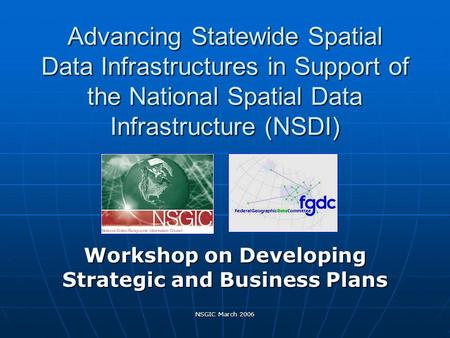 NSGIC March 2006 Advancing Statewide Spatial Data Infrastructures in Support of the National Spatial Data Infrastructure (NSDI) Workshop on Developing.