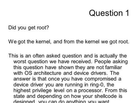Question 1 Did you get root? We got the kernel, and from the kernel we got root. This is an often asked question and is actually the worst question we.