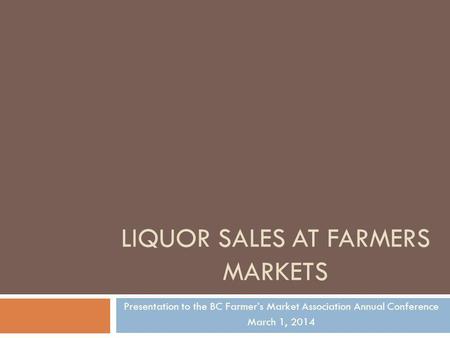 LIQUOR SALES AT FARMERS MARKETS Presentation to the BC Farmers Market Association Annual Conference March 1, 2014.