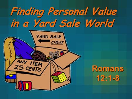 Finding Personal Value in a Yard Sale World Romans 12:1-8.