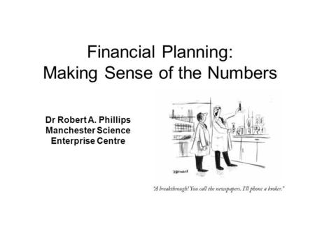 Dr Robert A. Phillips Manchester Science Enterprise Centre Financial Planning: Making Sense of the Numbers.