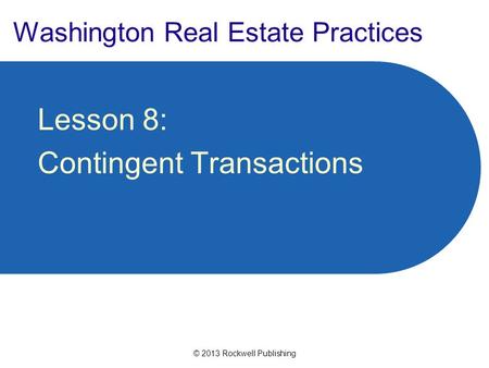 © 2013 Rockwell Publishing Washington Real Estate Practices Lesson 8: Contingent Transactions.