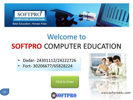 Welcome to SOFTPRO COMPUTER EDUCATION Click to Enter www.softproedu.com Quit Dadar- 24301112/24222726 Fort- 30206677/65828224.