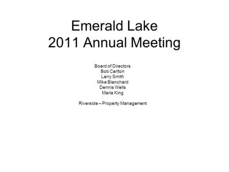 Emerald Lake 2011 Annual Meeting Board of Directors Bob Carlton Larry Smith Mike Blanchard Dennis Wells Marla King Riverside – Property Management.