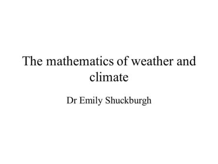 The mathematics of weather and climate Dr Emily Shuckburgh.