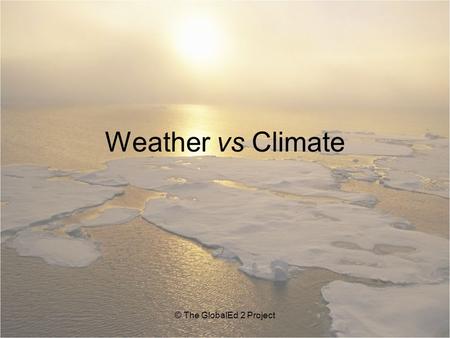 Weather vs Climate © The GlobalEd 2 Project. Essential Questions 1.How do weather and climate differ from one another? 2.Is there a relationship between.